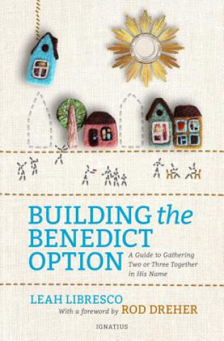 Kniha Building the Benedict Option: A Guide to Gathering Two or Three Together in His Name Leah Libresco