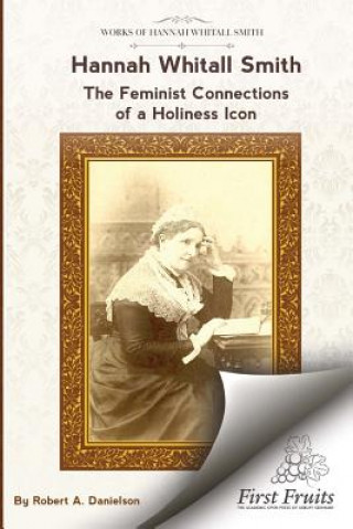 Kniha Hannah Whitall Smith The Feminist Connections of a Holiness Icon: Twenty Women Leaders of the 19th Century and Their Connections to Hannah Whitall Smi Robert a Danielson