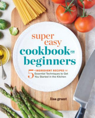 Książka Super Easy Cookbook for Beginners: 5-Ingredient Recipes and Essential Techniques to Get You Started in the Kitchen Lisa Grant