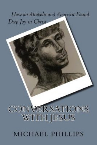 Carte Conversations with Jesus: How an Alcoholic and Anorexic Found Deep Joy in Christ Michael Phillips