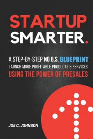 Книга Startup Smarter: A Step-By-Step No B.S. Blueprint to Launch More Profitable Products and Services Using the Power of Presales Joe C Johnson