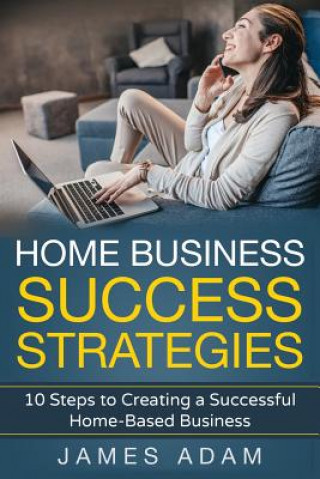 Buch Home Business Success Strategies: 10 Steps to Creating a Successful Home-Based Business James Adam