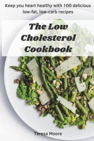 Book The Low Cholesterol Cookbook: Keep You Heart Healthy with 100 Delicious Low-Fat, Low-Carb Recipes Teresa Moore