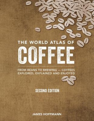Book The World Atlas of Coffee: From Beans to Brewing -- Coffees Explored, Explained and Enjoyed James Hoffmann
