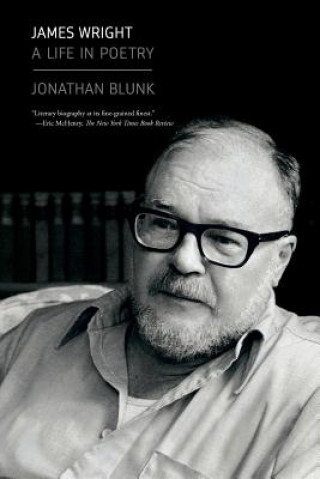 Carte James Wright: A Life in Poetry Jonathan Blunk