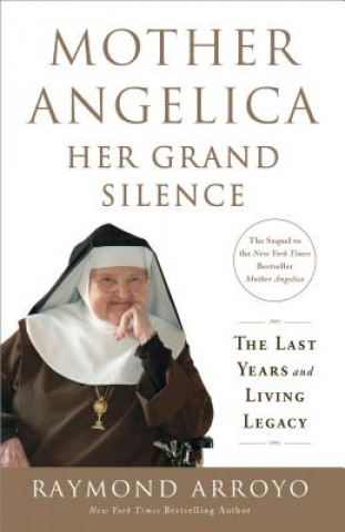 Könyv Mother Angelica: Her Grand Silence: The Last Years and Living Legacy Raymond Arroyo