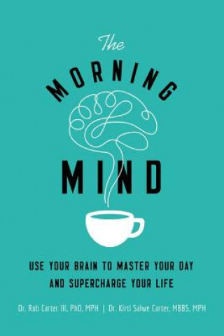 Kniha The Morning Mind: Use Your Brain to Master Your Day and Supercharge Your Life Dr Rob Carter III PhD MPH