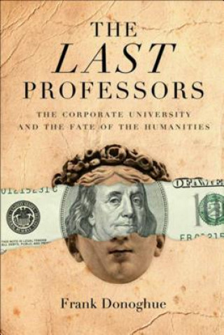 Könyv The Last Professors: The Corporate University and the Fate of the Humanities Frank Donoghue