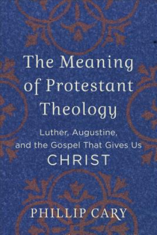 Kniha Meaning of Protestant Theology - Luther, Augustine, and the Gospel That Gives Us Christ Phillip Cary