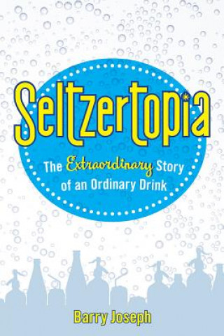 Kniha Seltzertopia: The Extraordinary Story of an Ordinary Drink Barry Joseph