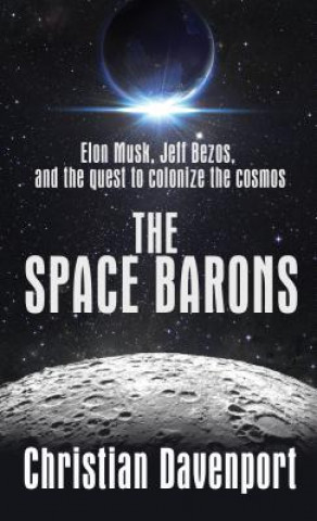 Book The Space Barons: Elon Musk, Jeff Bezos, and the Quest to Colonize the Cosmos Christian Davenport