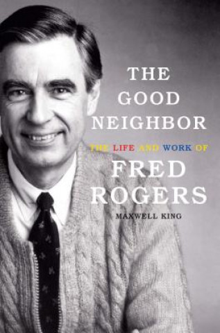 Kniha The Good Neighbor: The Life and Work of Fred Rogers Maxwell King
