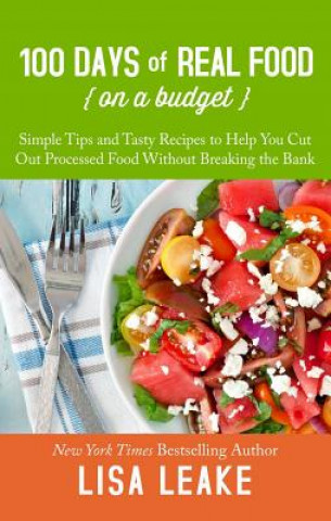 Könyv 100 Days of Real Food on a Budget: Simple Tips and Tasty Recipes to Help You Cut Out Processed Food Without Breaking the Bank Lisa Leake