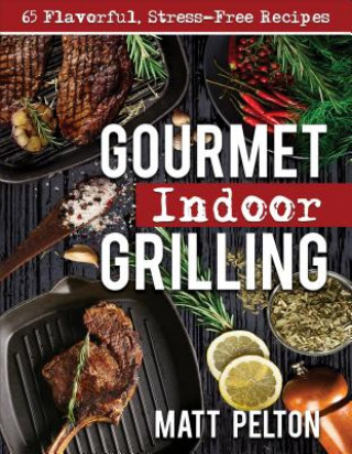 Książka Gourmet Indoor Grilling: 65 Flavorful, Stress-Free Recipes Matt Pelton