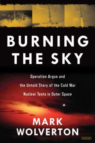 Carte Burning the Sky: Operation Argus and the Untold Story of the Cold War Nuclear Tests in Outer Space Mark Wolverton