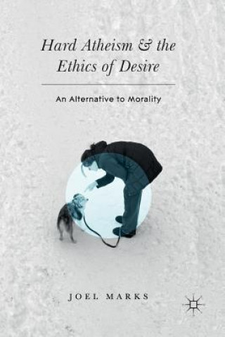 Kniha Hard Atheism and the Ethics of Desire Joel Marks