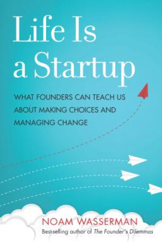 Книга Life Is a Startup: What Founders Can Teach Us about Making Choices and Managing Change Noam Wasserman