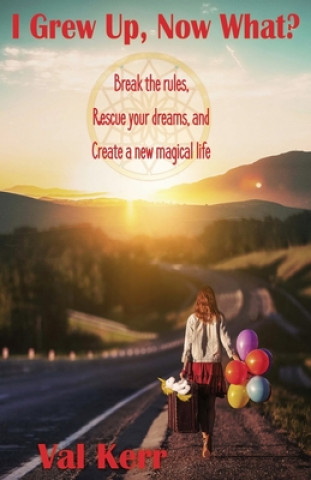 Książka I Grew Up, Now What?: Break the Rules, Rescue Your Dreams, and Create a New Magical Life Val Kerr