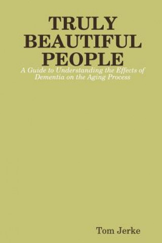 Carte TRULY BEAUTIFUL PEOPLE, A Guide to Understanding the Effects of Dementia on the Aging Process Tom Jerke
