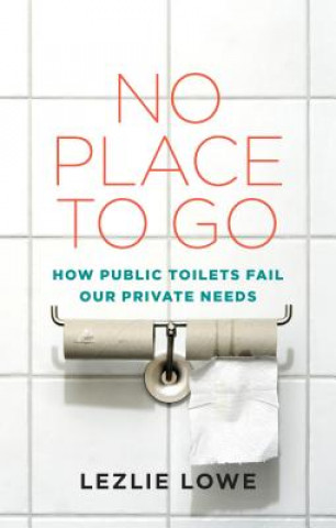 Kniha No Place to Go: How Public Toilets Fail Our Private Needs Lezlie Lowe