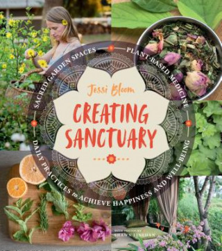 Carte Creating Sanctuary: Sacred Garden Spaces, Plant-Based Medicine and Daily Practices to Achieve Happiness and Well-Being Jessi Bloom