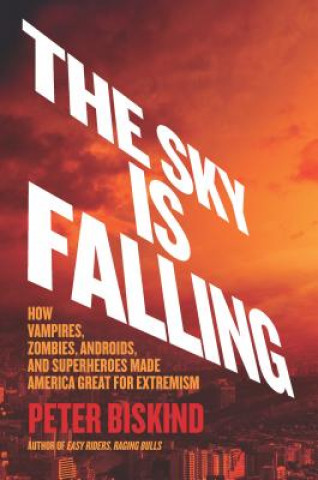 Carte The Sky Is Falling: How Vampires, Zombies, Androids, and Superheroes Made America Great for Extremism Peter Biskind
