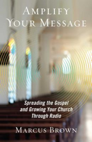 Книга Amplify Your Message: Spreading the Gospel and Growing Your Church Through Radio Marcus Brown