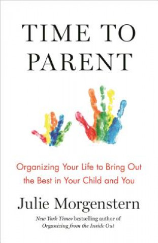 Knjiga Time to Parent: Organizing Your Life to Bring Out the Best in Your Child and You Julie Morgenstern