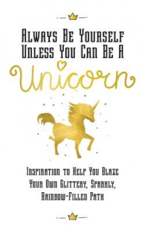 Kniha Always Be Yourself, Unless You Can Be a Unicorn: Inspiration to Help You Blaze Your Own Glittery, Sparkly, Rainbow-Filled Path Racehorse Publishing