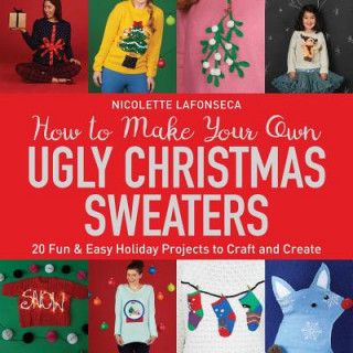 Carte How to Make Your Own Ugly Christmas Sweaters: 20 Fun & Easy Holiday Projects to Craft and Create Nicolette Lafonseca
