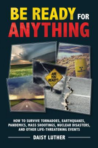 Kniha Be Ready for Anything: How to Survive Tornadoes, Earthquakes, Pandemics, Mass Shootings, Nuclear Disasters, and Other Life-Threatening Events Daisy Luther