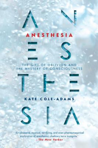 Kniha Anesthesia: The Gift of Oblivion and the Mystery of Consciousness Kate Cole-Adams