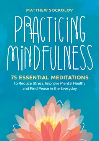 Könyv Practicing Mindfulness: 75 Essential Meditations to Reduce Stress, Improve Mental Health, and Find Peace in the Everyday Matthew Sockolov