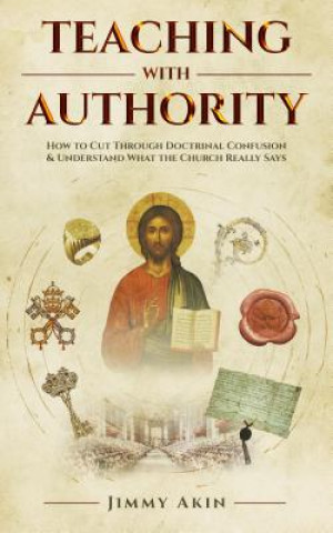 Könyv Teaching with Authority: How to Cut Through Doctrinal Confusion and Understand What the Church Really Says Jimmy Akins