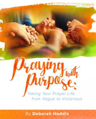 Carte Praying with Purpose: Taking Your Prayer Life from Vague to Victorious Deborah Haddix