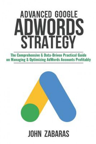 Kniha Advanced Google AdWords Strategy: The Comprehensive & Data-Driven Practical Guide on Managing & Optimizing AdWords Accounts Profitably John Zabaras