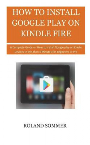 Carte How To Install Google Play On Kindle Fire: A Complete Guide on How to install Google play on Kindle Devices in less than 5 Minutes for Beginners to Pr Roland Sommer