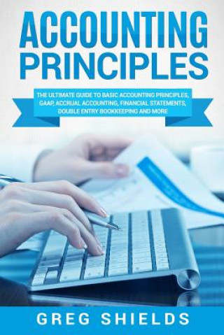 Carte Accounting Principles: The Ultimate Guide to Basic Accounting Principles, Gaap, Accrual Accounting, Financial Statements, Double Entry Bookke Greg Shields