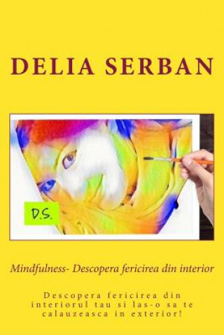 Carte Mindfulness- Descopera Fericirea Din Interior: Descopera Fericirea Din Interiorul Tau Si Las-O Sa Te Calauzeasca in Exterior! Delia Serban
