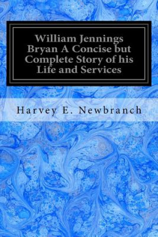 Kniha William Jennings Bryan A Concise but Complete Story of his Life and Services Harvey E Newbranch