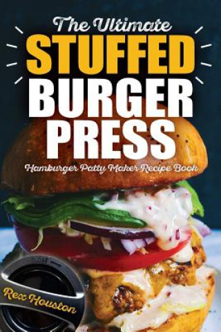 Könyv The Ultimate Stuffed Burger Press Hamburger Patty Maker Recipe Book: Cookbook Guide for Express Home, Grilling, Camping, Sports Events or Tailgating, Rex Houston