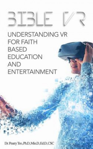 Kniha Bible VR: Understanding VR for Faith Based Education and Entertainment Dr Pearry R Teo Ph D