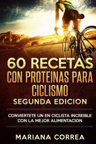 Carte 60 RECETAS Con PROTEINAS PARA CICLISMO SEGUNDA EDICION: CONVIERTETE UN EN CICLISTA INCREIBLE CON La MEJOR ALIMENTACION Mariana Correa