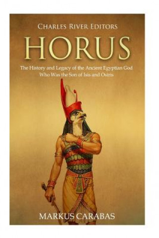 Carte Horus: The History and Legacy of the Ancient Egyptian God Who Was the Son of Isis and Osiris Charles River Editors