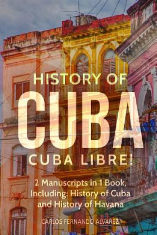 Könyv History of Cuba: Cuba Libre! 2 Manuscripts in 1 Book, Including: History of Cuba and History of Havana Carlos Fernando Alvarez