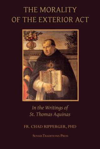 Carte The Morality of the Exterior ACT: In the Writings of St. Thomas Aquinas Fr Chad a Ripperger