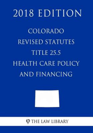 Książka Colorado Revised Statutes - Title 25.5 - Health Care Policy and Financing (2018 Edition) The Law Library