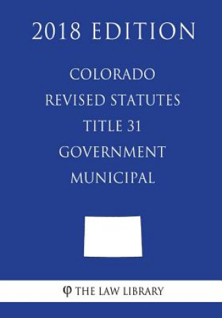 Knjiga Colorado Revised Statutes - Title 31 - Government - Municipal (2018 Edition) The Law Library