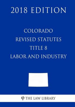 Libro Colorado Revised Statutes - Title 8 - Labor and Industry (2018 Edition) The Law Library