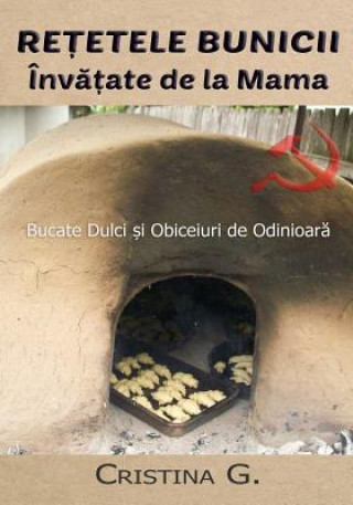 Kniha Retetele Bunicii Invatate de la Mama: Dulciuri, Sfaturi Si Metode de Odinioara Cristina G